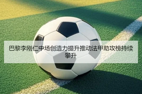 巴黎李刚仁中场创造力提升推动法甲助攻榜持续攀升