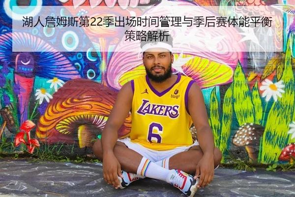 湖人詹姆斯第22季出场时间管理与季后赛体能平衡策略解析