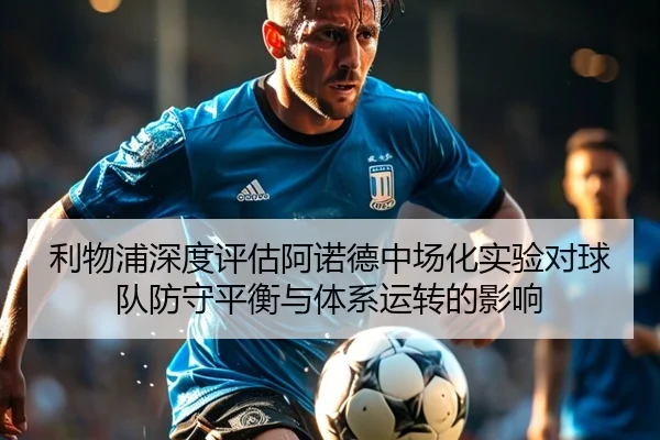 利物浦深度评估阿诺德中场化实验对球队防守平衡与体系运转的影响