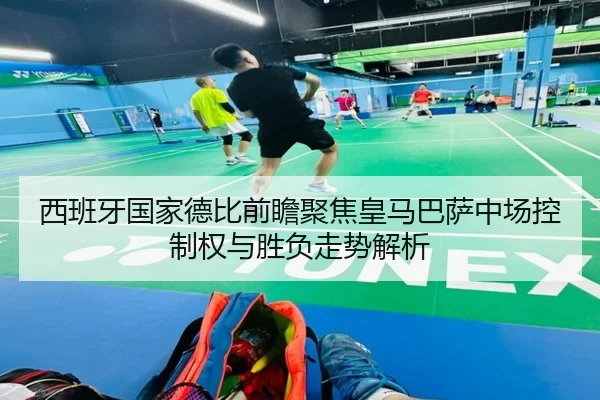 西班牙国家德比前瞻聚焦皇马巴萨中场控制权与胜负走势解析