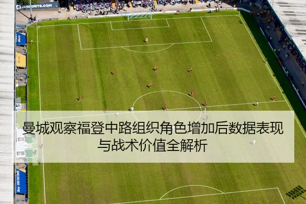 曼城观察福登中路组织角色增加后数据表现与战术价值全解析 | kaiyun