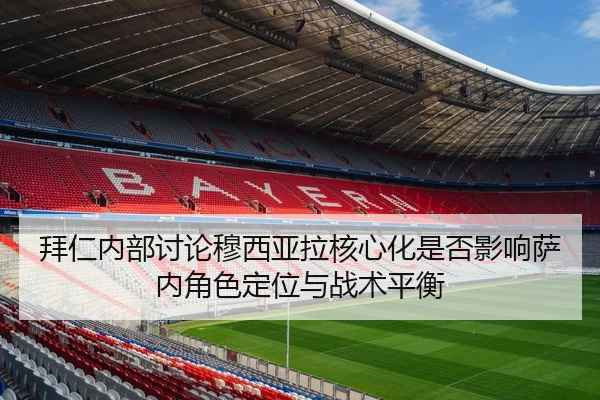 拜仁内部讨论穆西亚拉核心化是否影响萨内角色定位与战术平衡