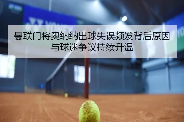 曼联门将奥纳纳出球失误频发背后原因与球迷争议持续升温（kaiyun）