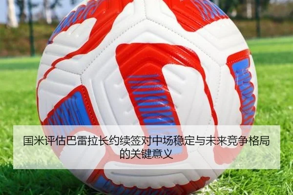 国米评估巴雷拉长约续签对中场稳定与未来竞争格局的关键意义（kaiyun）