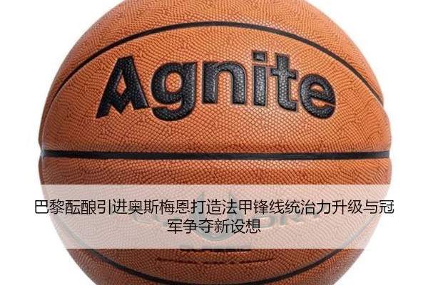 巴黎酝酿引进奥斯梅恩打造法甲锋线统治力升级与冠军争夺新设想