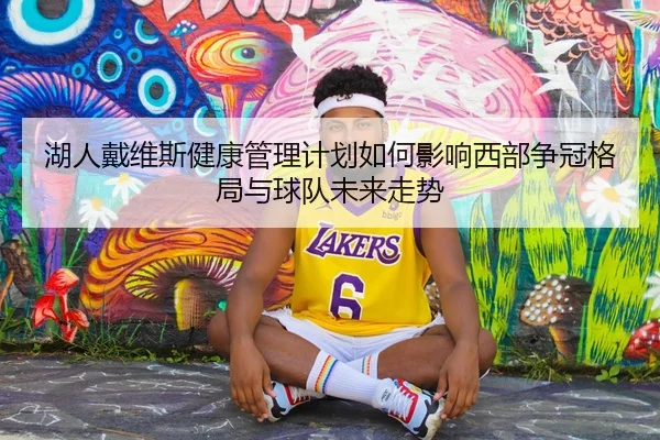 湖人戴维斯健康管理计划如何影响西部争冠格局与球队未来走势 - kaiyun