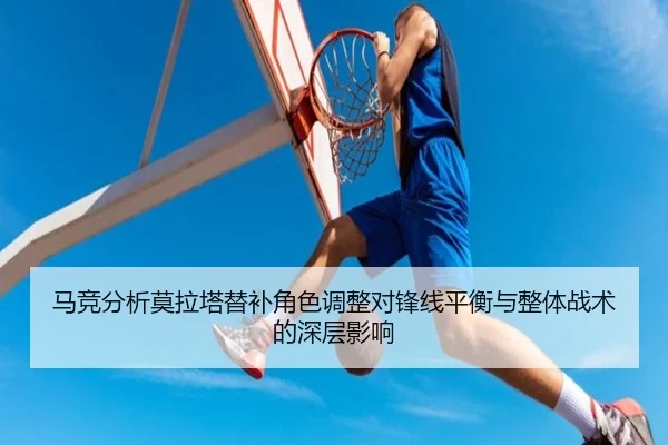 马竞分析莫拉塔替补角色调整对锋线平衡与整体战术的深层影响 - kaiyun