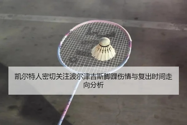 凯尔特人密切关注波尔津吉斯脚踝伤情与复出时间走向分析（kaiyun）
