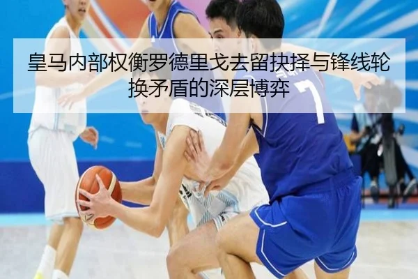 皇马内部权衡罗德里戈去留抉择与锋线轮换矛盾的深层博弈 - kaiyun