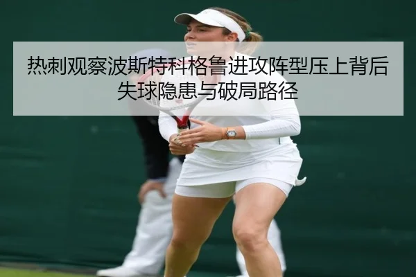 热刺观察波斯特科格鲁进攻阵型压上背后失球隐患与破局路径（kaiyun）