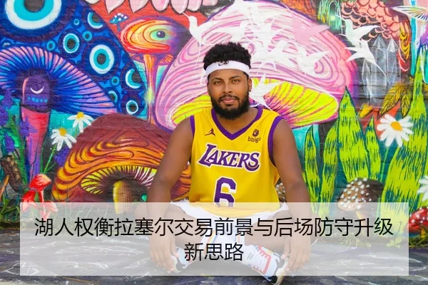 湖人权衡拉塞尔交易前景与后场防守升级新思路
