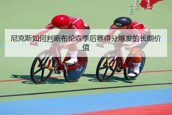 尼克斯如何判断布伦森季后赛得分爆发的长期价值（kaiyun）