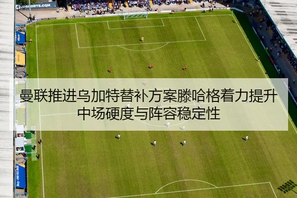 曼联推进乌加特替补方案滕哈格着力提升中场硬度与阵容稳定性（kaiyun）
