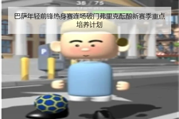 巴萨年轻前锋热身赛连场破门弗里克酝酿新赛季重点培养计划（kaiyun）